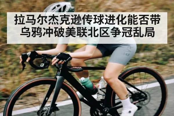 拉马尔杰克逊传球进化能否带乌鸦冲破美联北区争冠乱局