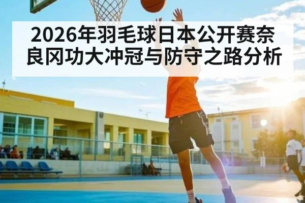 2026年羽毛球日本公开赛奈良冈功大冲冠与防守之路分析