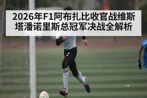 2026年F1阿布扎比收官战维斯塔潘诺里斯总冠军决战全解析