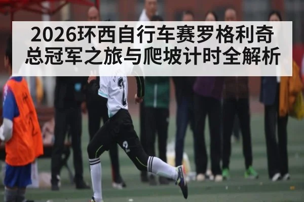 2026环西自行车赛罗格利奇总冠军之旅与爬坡计时全解析