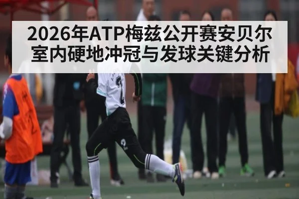 2026年ATP梅兹公开赛安贝尔室内硬地冲冠与发球关键分析