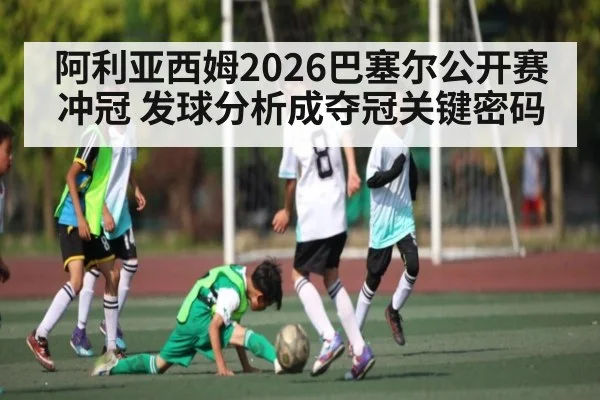 阿利亚西姆2026巴塞尔公开赛冲冠 发球分析成夺冠关键密码