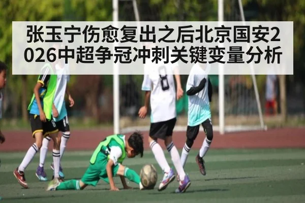 张玉宁伤愈复出之后北京国安2026中超争冠冲刺关键变量分析